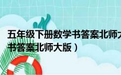 五年级下册数学书答案北师大版答案2022（五年级下册数学书答案北师大版）