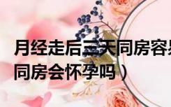 月经走后三天同房容易怀孕吗（月经走后三天同房会怀孕吗）