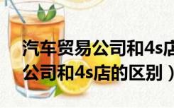 汽车贸易公司和4s店的区别律师（汽车贸易公司和4s店的区别）