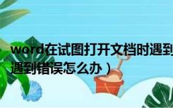 word在试图打开文档时遇到错误（Word在试图打开文件时遇到错误怎么办）