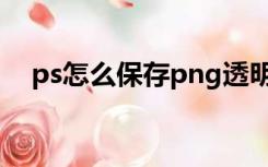 ps怎么保存png透明图片（ps怎么保存）