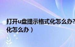 打开u盘提示格式化怎么办?试试这招（u盘打开时提示格式化怎么办）