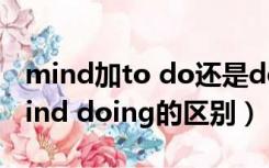 mind加to do还是doing（mind to do与mind doing的区别）