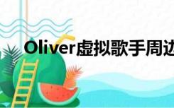 Oliver虚拟歌手周边（oliver虚拟歌手）