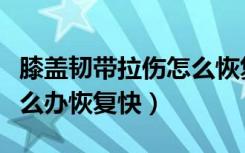 膝盖韧带拉伤怎么恢复（膝盖内侧韧带拉伤怎么办恢复快）