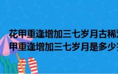 花甲重逢增加三七岁月古稀双庆更多一度春秋打一个字（花甲重逢增加三七岁月是多少岁）