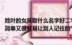 姓叶的女孩取什么名字好二字（求名字 女孩 姓叶  要3字  想简单又很容易让别人记住的 包含）