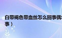 白带褐色带血丝怎么回事偶尔会痒（白带褐色带血丝怎么回事）