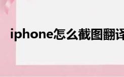 iphone怎么截图翻译（iphone怎么截图）