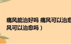 痛风能治好吗 痛风可以治愈吗吃什么药（痛风能治好吗 痛风可以治愈吗）