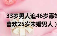 33岁男人追46岁寡妇容易吗（三十三岁寡妇喜欢25岁未婚男人）