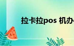 拉卡拉pos 机办理（拉卡拉pos）