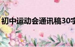 初中运动会通讯稿30字（初中运动会通讯稿）