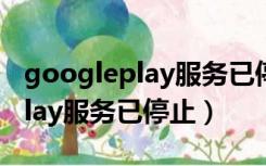 googleplay服务已停止不断弹出（googleplay服务已停止）