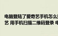 电脑登陆了爱奇艺手机怎么扫码登录（我想用电脑登录爱奇艺 用手机扫描二维码登录 电脑上二维码在哪_）