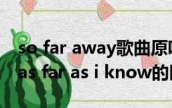 so far away歌曲原唱（so far as i know和as far as i know的区别）