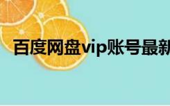 百度网盘vip账号最新（百度网盘vip账号）