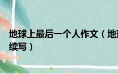 地球上最后一个人作文（地球上最后一个人独自坐在房间里续写）