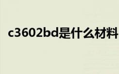 c3602bd是什么材料（c3602是什么材料）