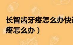 长智齿牙疼怎么办快速止疼小妙招（长智齿牙疼怎么办）