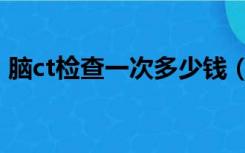 脑ct检查一次多少钱（腰部ct多少钱做一次）