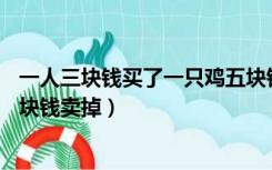 一人三块钱买了一只鸡五块钱卖掉（一人3块钱买了一只鸡5块钱卖掉）