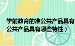 学前教育的准公共产品具有哪些特性? 百度（学前教育的准公共产品具有哪些特性）