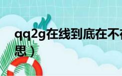 qq2g在线到底在不在线（qq2g在线什么意思）