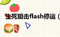 生死狙击flash停运（生死狙击flash下载）