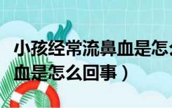 小孩经常流鼻血是怎么回事儿（小孩经常流鼻血是怎么回事）