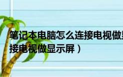 笔记本电脑怎么连接电视做显示屏使用（笔记本电脑怎么连接电视做显示屏）