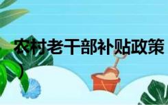 农村老干部补贴政策（农村退伍军人补贴政策）