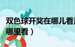 双色球开奖在哪儿看直播（双色球开奖直播在哪里看）