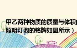 甲乙两种物质的质量与体积的关系如图所示（甲乙两只普通照明灯泡的铭牌如图所示）