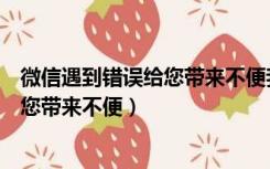 微信遇到错误给您带来不便我们深表歉意（微信遇到错误给您带来不便）