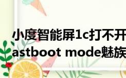 小度智能屏1c打不开出现fastbootmode（fastboot mode魅族）