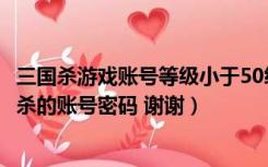 三国杀游戏账号等级小于50级（谁能共享一个15级以上三国杀的账号密码 谢谢）