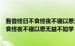 吾尝终日不食终夜不寝以思无益不如学也断句（吾尝终日不食终夜不寝以思无益不如学）