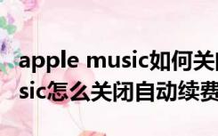 apple music如何关闭自动续费（Apple Music怎么关闭自动续费）