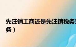 先注销工商还是先注销税务登记（先注销工商还是先注销税务）