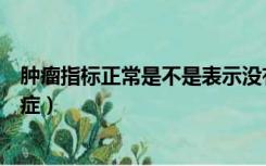 肿瘤指标正常是不是表示没有癌症（左腹长期隐痛是不是癌症）