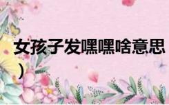 女孩子发嘿嘿啥意思（女孩发嘿嘿是什么意思）