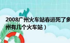 2008广州火车站春运死了多少人（广州火车站在哪个区  广州有几个火车站）