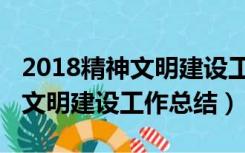 2018精神文明建设工作总结会议（2018精神文明建设工作总结）