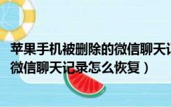 苹果手机被删除的微信聊天记录怎么恢复（iPhone被删除的微信聊天记录怎么恢复）