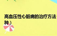 高血压性心脏病的治疗方法（高血压性心脏病的类型有哪几种）