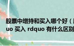 股票中增持和买入哪个好（股票 ldquo 增持 rdquo 和 ldquo 买入 rdquo 有什么区别）