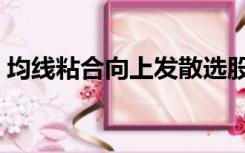 均线粘合向上发散选股公式（均线粘合选股）