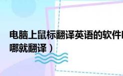 电脑上鼠标翻译英语的软件叫什么（电脑翻译软件鼠标点到哪就翻译）