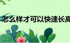 怎么样才可以快速长高（怎样可以快速长高）